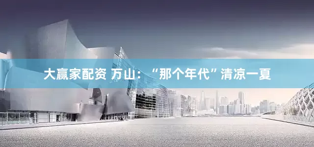 大赢家配资 万山：“那个年代”清凉一夏