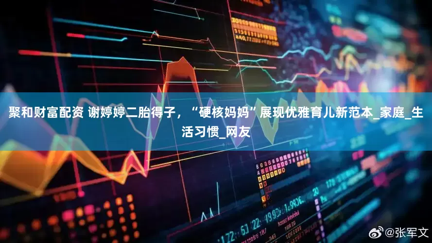 聚和财富配资 谢婷婷二胎得子，“硬核妈妈”展现优雅育儿新范本_家庭_生活习惯_网友