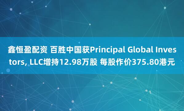 鑫恒盈配资 百胜中国获Principal Global Investors, LLC增持12.98万股 每股作价375.80港元