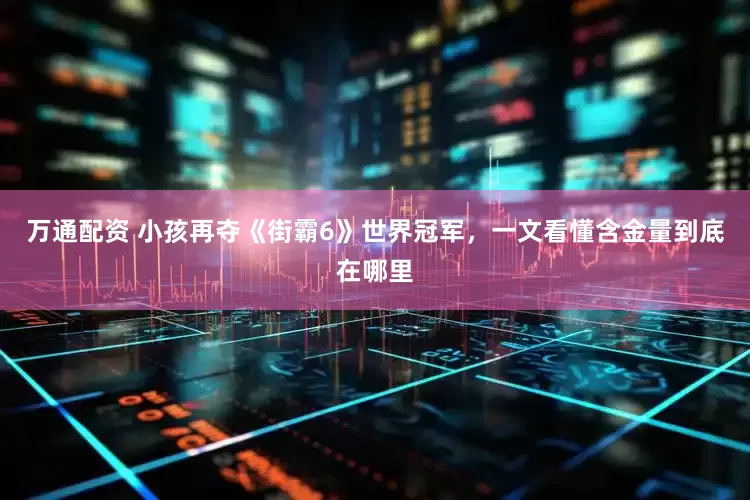 万通配资 小孩再夺《街霸6》世界冠军，一文看懂含金量到底在哪里