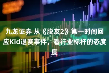 九龙证券 从《脱友2》第一时间回应Kid退赛事件，看行业标杆的态度
