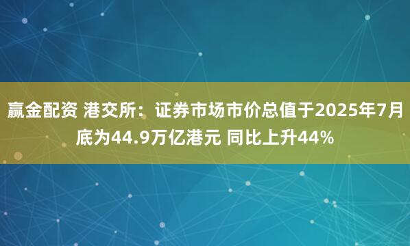 赢金配资 港交所：证券市场市价总值于2025年7月底为44.9万亿港元 同比上升44%