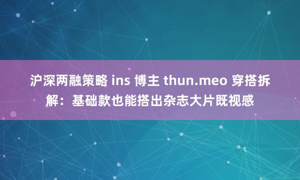 沪深两融策略 ins 博主 thun.meo 穿搭拆解：基础款也能搭出杂志大片既视感