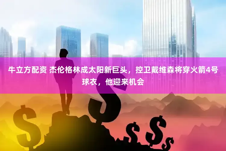 牛立方配资 杰伦格林成太阳新巨头，控卫戴维森将穿火箭4号球衣，他迎来机会