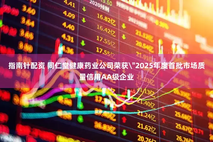 指南针配资 同仁堂健康药业公司荣获＂2025年度首批市场质量信用AA级企业
