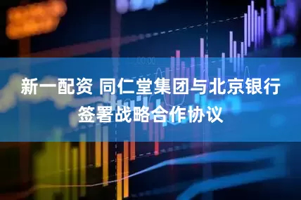 新一配资 同仁堂集团与北京银行签署战略合作协议