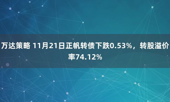 万达策略 11月21日正帆转债下跌0.53%，转股溢价率74.12%