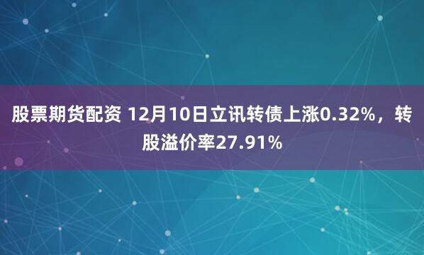 股票期货配资 12月10日立讯转债上涨0.32%，转股溢价率27.91%
