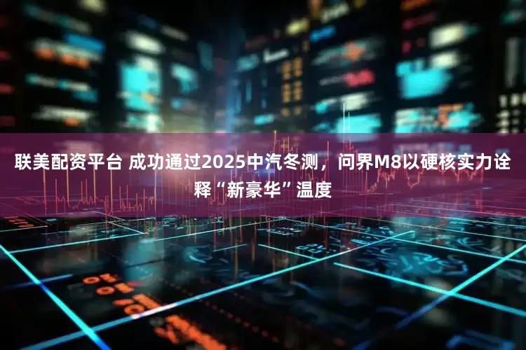 联美配资平台 成功通过2025中汽冬测，问界M8以硬核实力诠释“新豪华”温度
