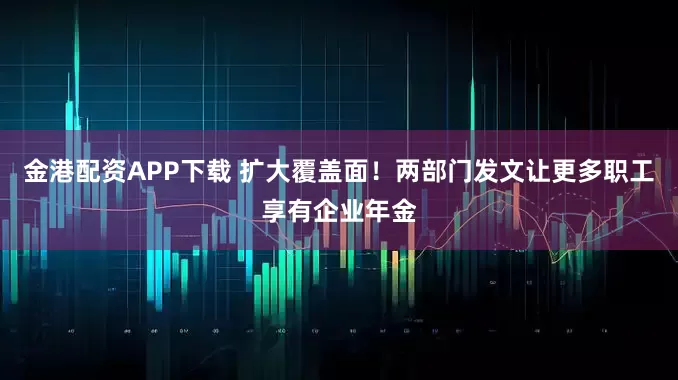 金港配资APP下载 扩大覆盖面！两部门发文让更多职工享有企业年金