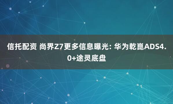 信托配资 尚界Z7更多信息曝光: 华为乾崑ADS4.0+途灵底盘