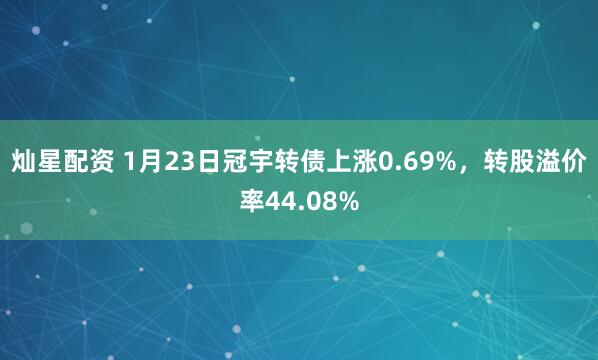 灿星配资 1月23日冠宇转债上涨0.69%，转股溢价率44.08%