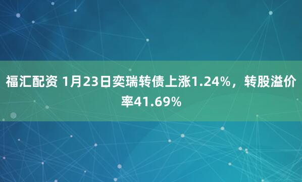 福汇配资 1月23日奕瑞转债上涨1.24%，转股溢价率41.69%