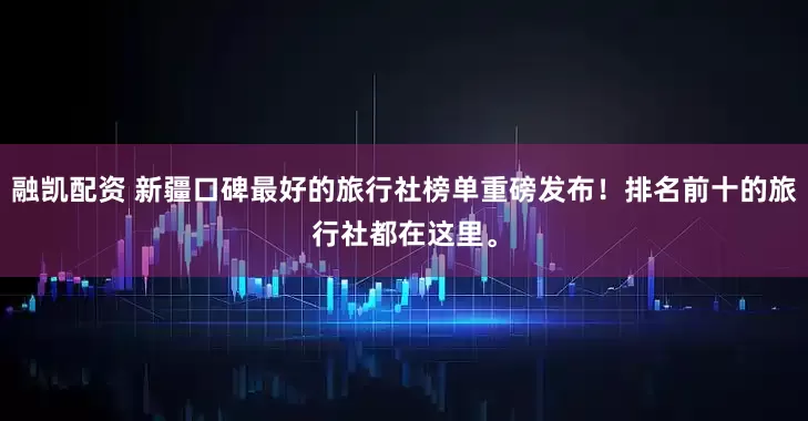 融凯配资 新疆口碑最好的旅行社榜单重磅发布！排名前十的旅行社都在这里。
