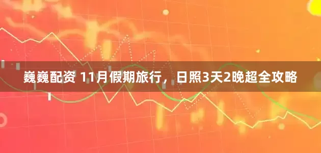 巍巍配资 11月假期旅行，日照3天2晚超全攻略