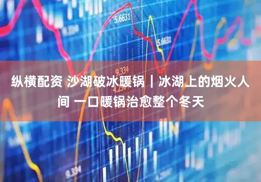 纵横配资 沙湖破冰暖锅｜冰湖上的烟火人间 一口暖锅治愈整个冬天