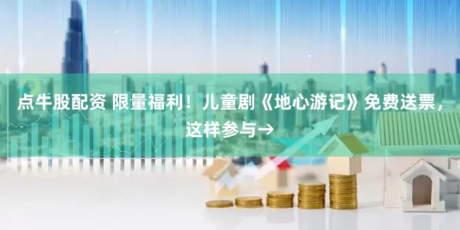 点牛股配资 限量福利！儿童剧《地心游记》免费送票，这样参与→
