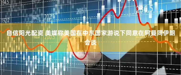 自信阳光配资 美媒称美国在中东国家游说下同意在阿曼同伊朗会谈