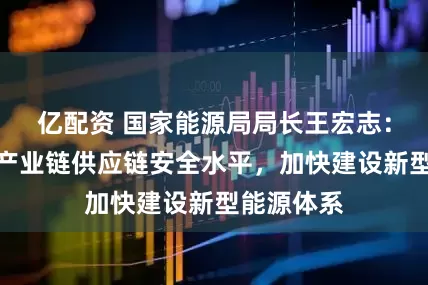 亿配资 国家能源局局长王宏志：提升能源产业链供应链安全水平，加快建设新型能源体系